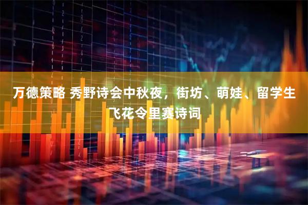 万德策略 秀野诗会中秋夜，街坊、萌娃、留学生飞花令里赛诗词