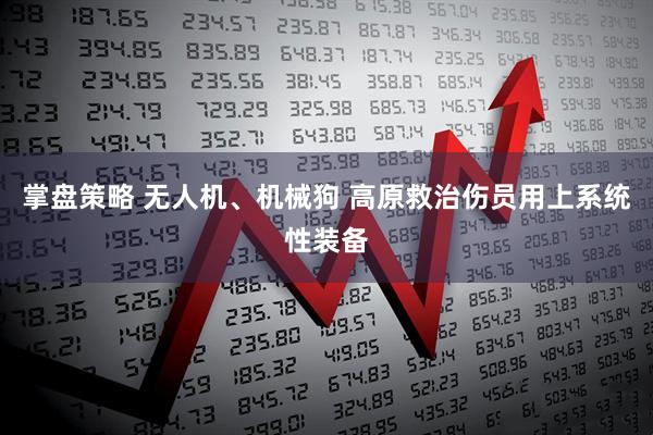 掌盘策略 无人机、机械狗 高原救治伤员用上系统性装备