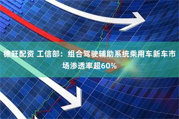 德旺配资 工信部：组合驾驶辅助系统乘用车新车市场渗透率超60%