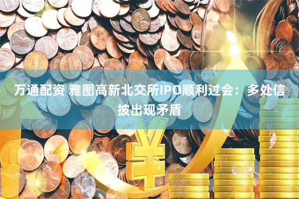 万通配资 雅图高新北交所IPO顺利过会：多处信披出现矛盾