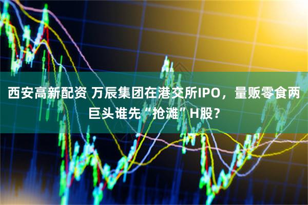 西安高新配资 万辰集团在港交所IPO，量贩零食两巨头谁先“抢滩”H股？