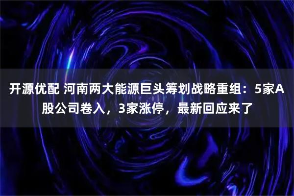 开源优配 河南两大能源巨头筹划战略重组：5家A股公司卷入，3家涨停，最新回应来了