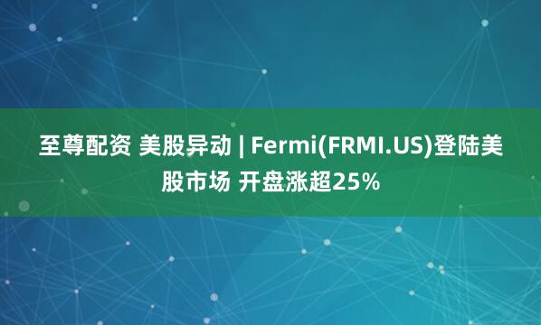 至尊配资 美股异动 | Fermi(FRMI.US)登陆美股市场 开盘涨超25%