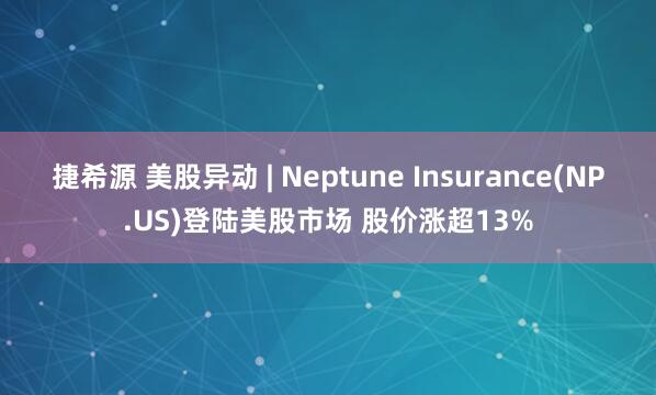 捷希源 美股异动 | Neptune Insurance(NP.US)登陆美股市场 股价涨超13%