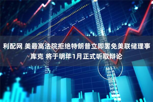 利配网 美最高法院拒绝特朗普立即罢免美联储理事库克 将于明年1月正式听取辩论