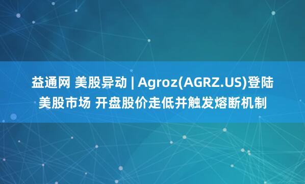 益通网 美股异动 | Agroz(AGRZ.US)登陆美股市场 开盘股价走低并触发熔断机制