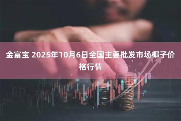 金富宝 2025年10月6日全国主要批发市场椰子价格行情