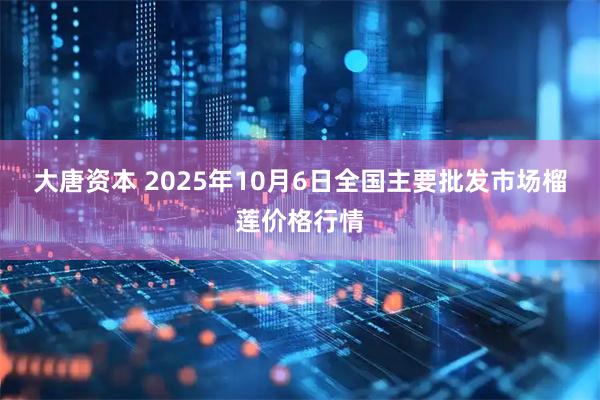 大唐资本 2025年10月6日全国主要批发市场榴莲价格行情