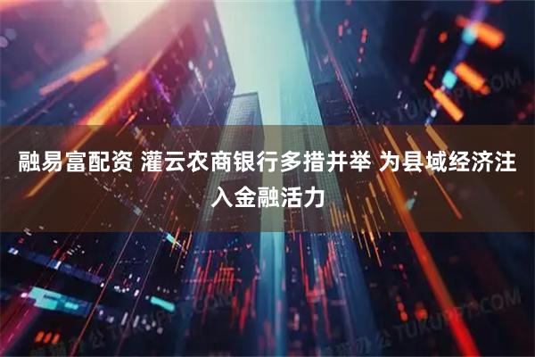 融易富配资 灌云农商银行多措并举 为县域经济注入金融活力