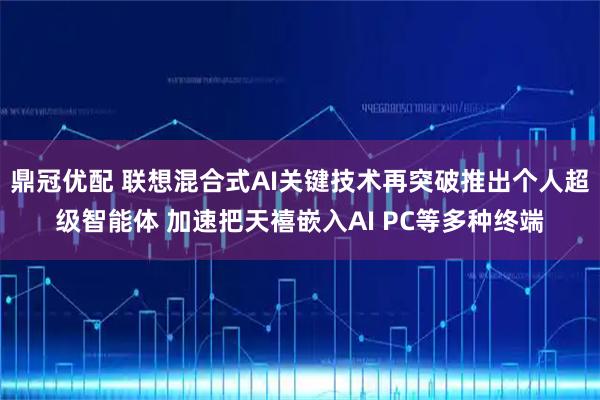 鼎冠优配 联想混合式AI关键技术再突破推出个人超级智能体 加速把天禧嵌入AI PC等多种终端