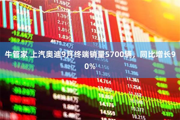 牛管家 上汽奥迪9月终端销量5700辆，同比增长90%