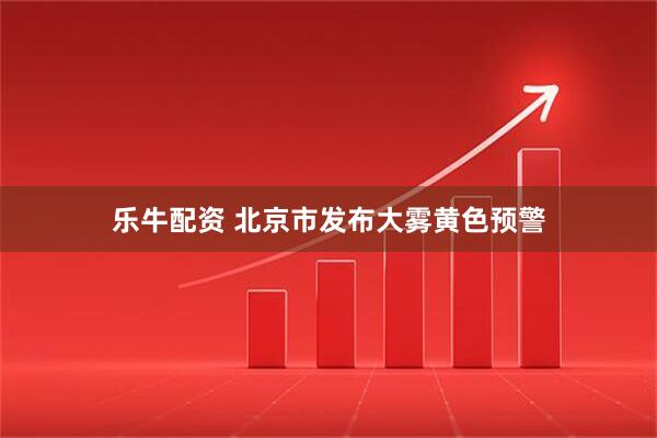 乐牛配资 北京市发布大雾黄色预警