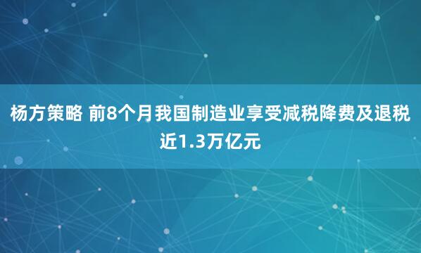 杨方策略 前8个月我国制造业享受减税降费及退税近1.3万亿元