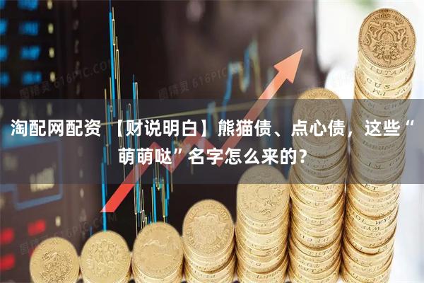 淘配网配资 【财说明白】熊猫债、点心债，这些“萌萌哒”名字怎么来的？