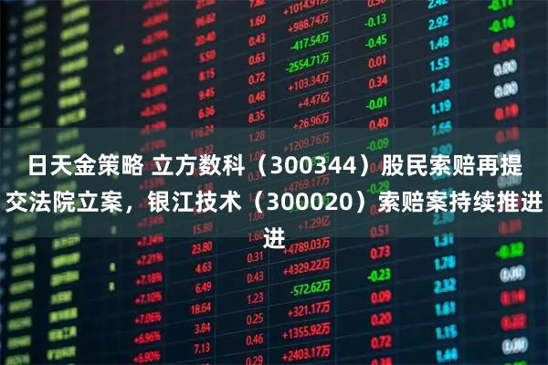 日天金策略 立方数科（300344）股民索赔再提交法院立案，银江技术（300020）索赔案持续推进