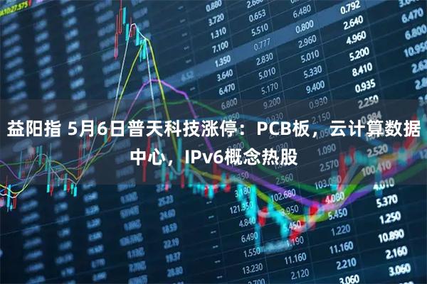 益阳指 5月6日普天科技涨停：PCB板，云计算数据中心，IPv6概念热股
