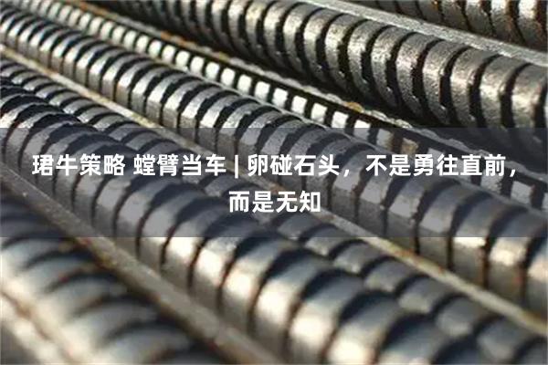 珺牛策略 螳臂当车 | 卵碰石头，不是勇往直前，而是无知