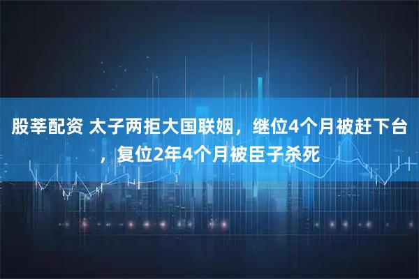 股莘配资 太子两拒大国联姻，继位4个月被赶下台，复位2年4个月被臣子杀死
