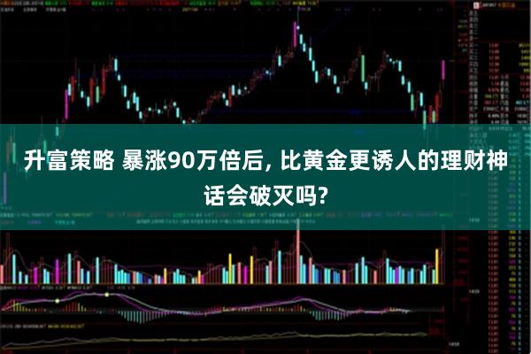 升富策略 暴涨90万倍后, 比黄金更诱人的理财神话会破灭吗?