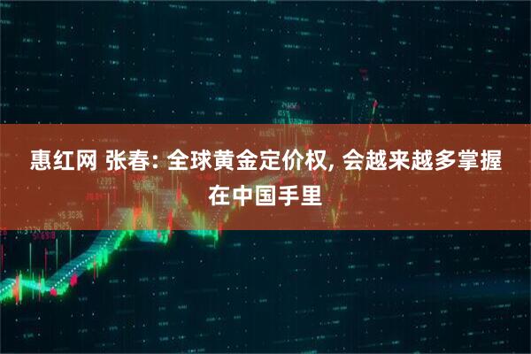 惠红网 张春: 全球黄金定价权, 会越来越多掌握在中国手里