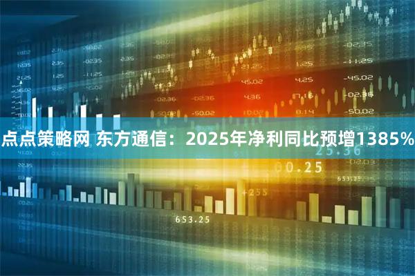 点点策略网 东方通信：2025年净利同比预增1385%