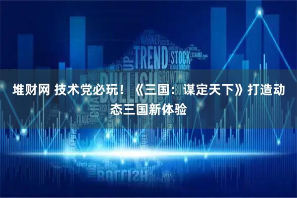 堆财网 技术党必玩！《三国：谋定天下》打造动态三国新体验