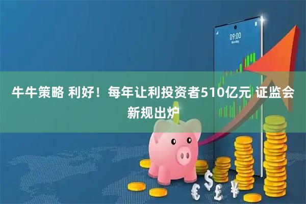 牛牛策略 利好！每年让利投资者510亿元 证监会新规出炉