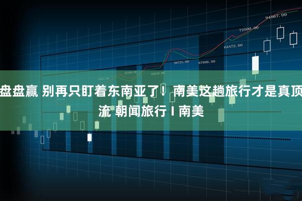 盘盘赢 别再只盯着东南亚了！南美这趟旅行才是真顶流 朝闻旅行 I 南美