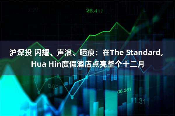 沪深投 闪耀、声浪、晒痕：在The Standard, Hua Hin度假酒店点亮整个十二月
