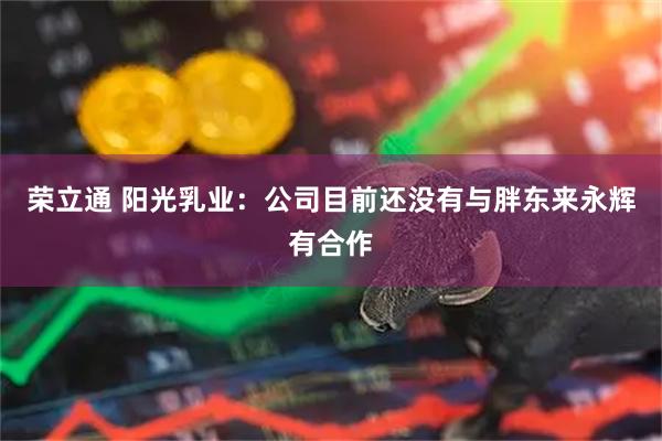 荣立通 阳光乳业：公司目前还没有与胖东来永辉有合作
