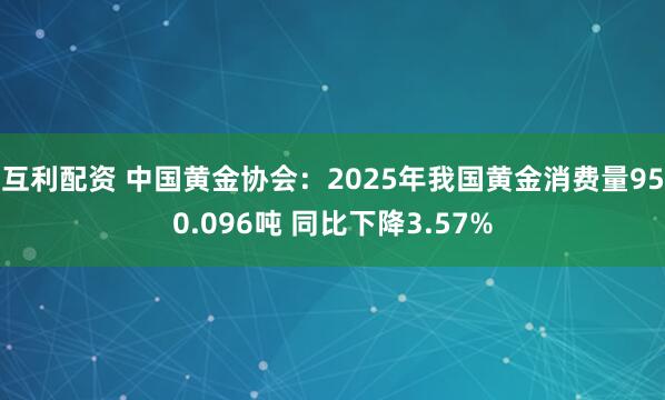 互利配资 中国黄金协会：2025年我国黄金消费量950.096吨 同比下降3.57%