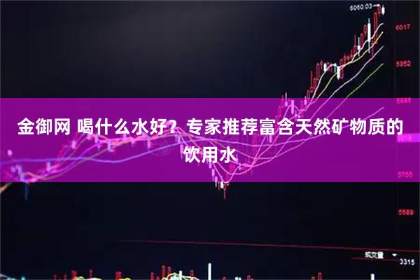 金御网 喝什么水好？专家推荐富含天然矿物质的饮用水