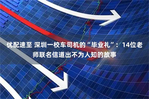 优配速至 深圳一校车司机的“毕业礼”:14位老师联名信道出不为人知的故事