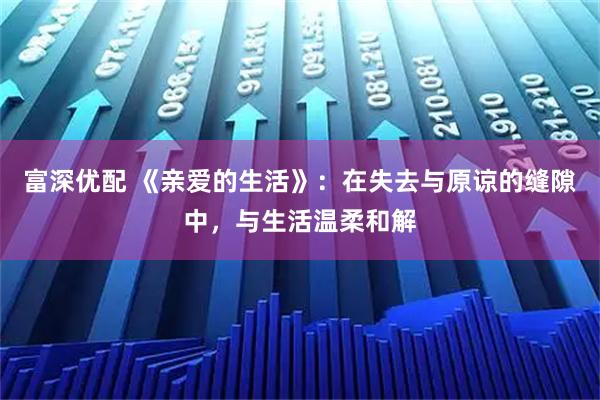 富深优配 《亲爱的生活》:在失去与原谅的缝隙中,与生活温柔和解