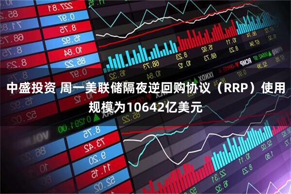 中盛投资 周一美联储隔夜逆回购协议（RRP）使用规模为10642亿美元