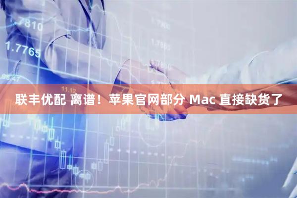 联丰优配 离谱！苹果官网部分 Mac 直接缺货了
