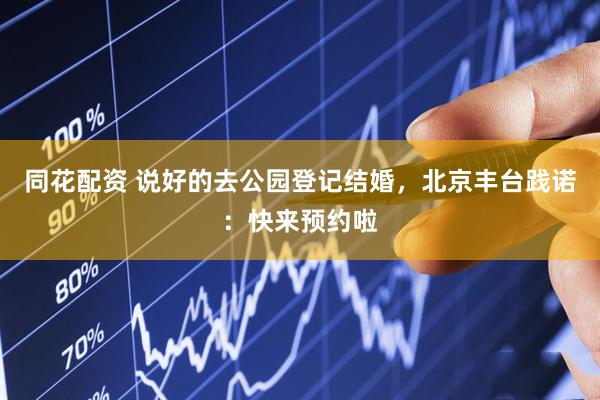 同花配资 说好的去公园登记结婚，北京丰台践诺：快来预约啦