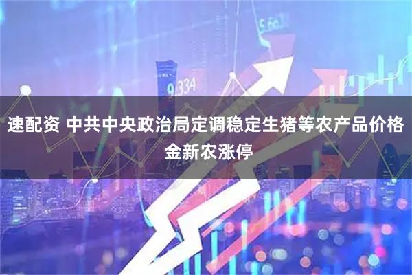 速配资 中共中央政治局定调稳定生猪等农产品价格 金新农涨停