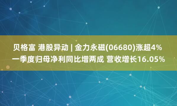 贝格富 港股异动 | 金力永磁(06680)涨超4% 一季度归母净利同比增两成 营收增长16.05%
