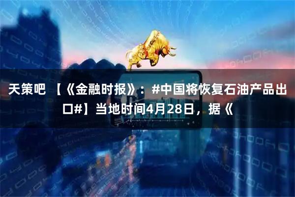 天策吧 【《金融时报》:#中国将恢复石油产品出口#】当地时间4月28日,据《