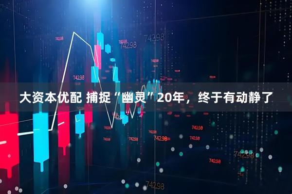 大资本优配 捕捉“幽灵”20年，终于有动静了
