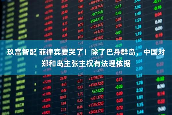 玖富智配 菲律宾要哭了！除了巴丹群岛，中国对郑和岛主张主权有法理依据